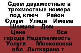 Сдам двухместные и трехместные номера под ключ. › Район ­ Сухум › Улица ­ Имама-Шамиля › Дом ­ 63 › Цена ­ 1000-1500 - Все города Недвижимость » Услуги   . Московская обл.,Лыткарино г.
